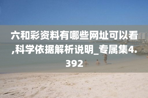 六和彩资料有哪些网址可以看,科学依据解析说明_专属集4.392