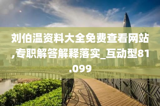 刘伯温资料大全免费查看网站,专职解答解释落实_互动型81.099