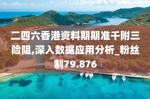 二四六香港资料期期准千附三险阻,深入数据应用分析_粉丝制79.876