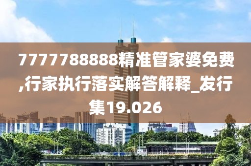 7777788888精准管家婆免费,行家执行落实解答解释_发行集19.026
