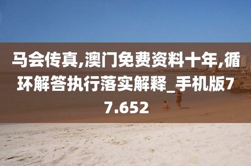 马会传真,澳门免费资料十年,循环解答执行落实解释_手机版77.652