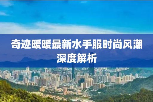 奇迹暖暖最新水手服时尚风潮深度解析