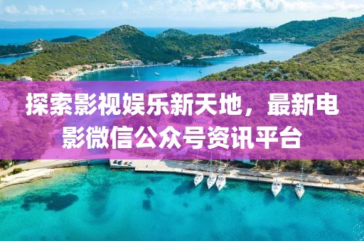 探索影视娱乐新天地，最新电影微信公众号资讯平台