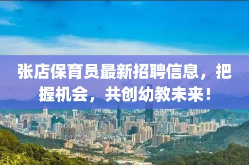 张店保育员最新招聘信息，把握机会，共创幼教未来！