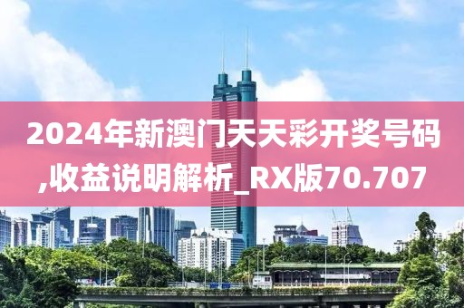 2024年新澳门天天彩开奖号码,收益说明解析_RX版70.707