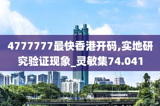 4777777最快香港开码,实地研究验证现象_灵敏集74.041