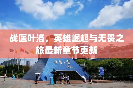 战医叶洛，英雄崛起与无畏之旅最新章节更新