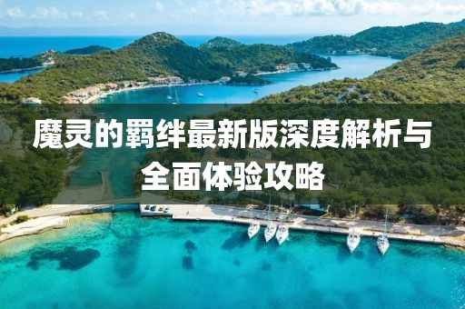 魔灵的羁绊最新版深度解析与全面体验攻略