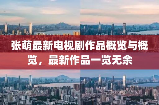 张萌最新电视剧作品概览与概览，最新作品一览无余