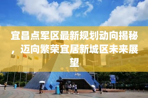 宜昌点军区最新规划动向揭秘，迈向繁荣宜居新城区未来展望