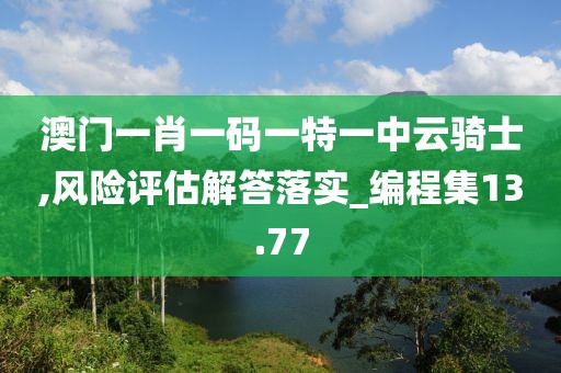 澳门一肖一码一特一中云骑士,风险评估解答落实_编程集13.77