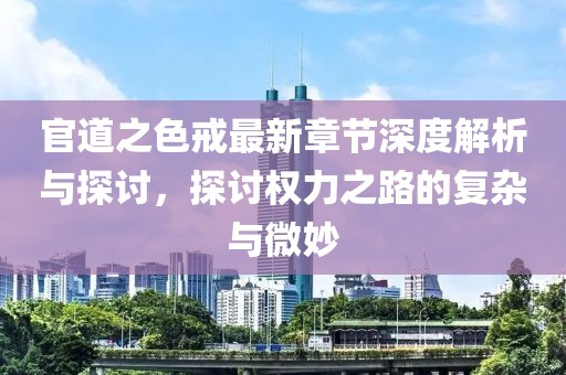 官道之色戒最新章节深度解析与探讨，探讨权力之路的复杂与微妙