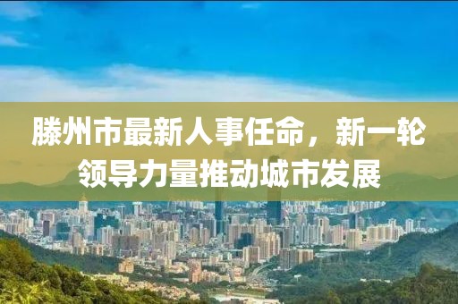 滕州市最新人事任命，新一轮领导力量推动城市发展