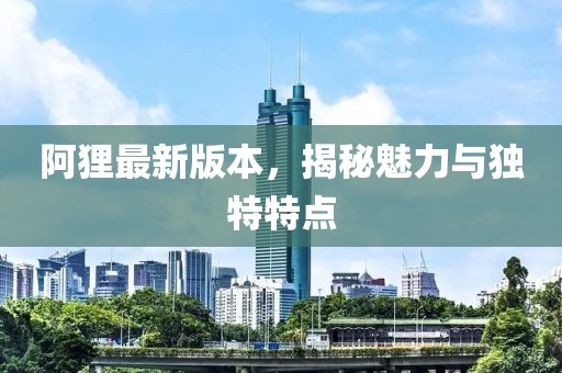 阿狸最新版本，揭秘魅力与独特特点