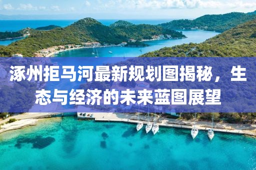 涿州拒马河最新规划图揭秘，生态与经济的未来蓝图展望