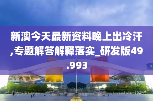 新澳今天最新资料晚上出冷汗,专题解答解释落实_研发版49.993