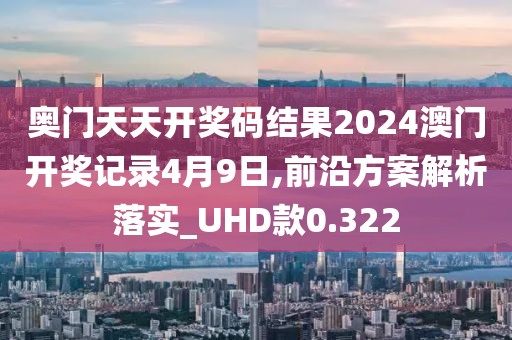 奥门天天开奖码结果2024澳门开奖记录4月9日,前沿方案解析落实_UHD款0.322