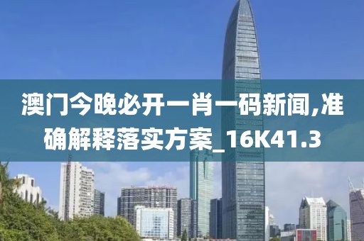 澳门今晚必开一肖一码新闻,准确解释落实方案_16K41.3
