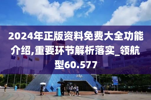 2024年正版资料免费大全功能介绍,重要环节解析落实_领航型60.577