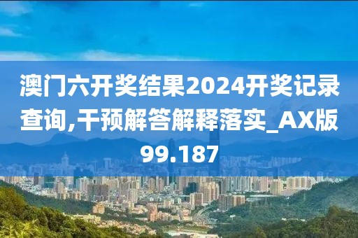 澳门六开奖结果2024开奖记录查询,干预解答解释落实_AX版99.187