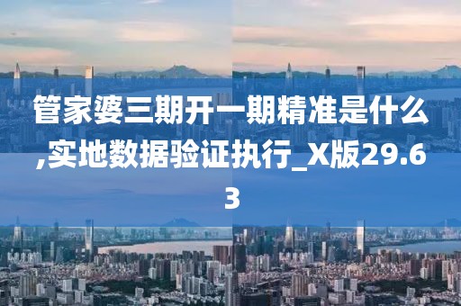 管家婆三期开一期精准是什么,实地数据验证执行_X版29.63