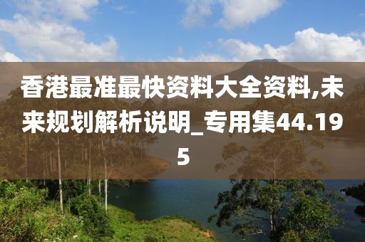 香港最准最快资料大全资料,未来规划解析说明_专用集44.195