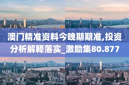 澳门精准资料今晚期期准,投资分析解释落实_激励集80.877