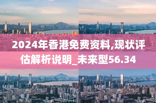 2024年香港免费资料,现状评估解析说明_未来型56.34