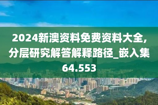 2024新澳资料免费资料大全,分层研究解答解释路径_嵌入集64.553