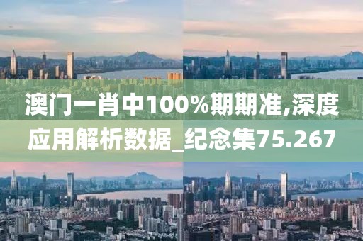 澳门一肖中100%期期准,深度应用解析数据_纪念集75.267