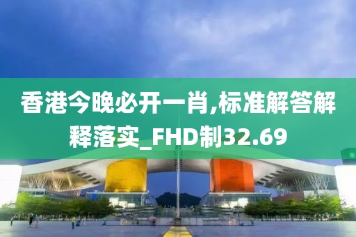 香港今晚必开一肖,标准解答解释落实_FHD制32.69