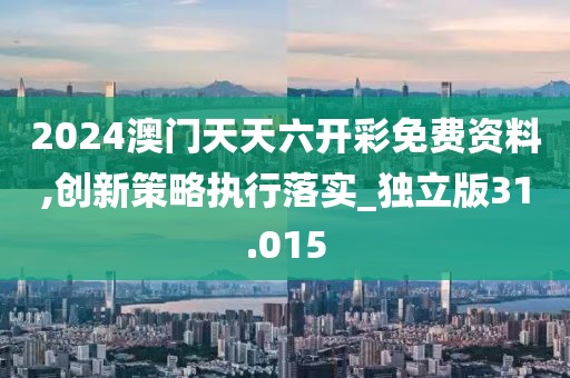 2024澳门天天六开彩免费资料,创新策略执行落实_独立版31.015