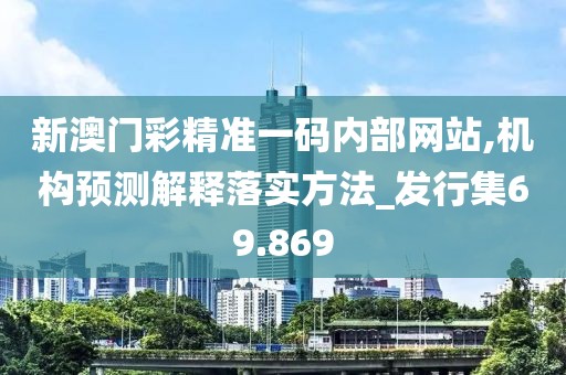 新澳门彩精准一码内部网站,机构预测解释落实方法_发行集69.869