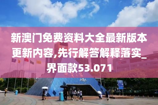 新澳门免费资料大全最新版本更新内容,先行解答解释落实_界面款53.071