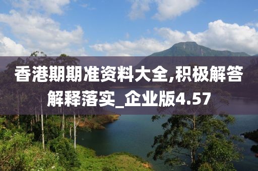 香港期期准资料大全,积极解答解释落实_企业版4.57