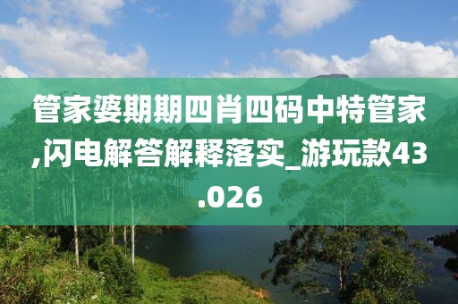 管家婆期期四肖四码中特管家,闪电解答解释落实_游玩款43.026
