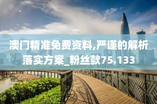 澳门精准免费资料,严谨的解析落实方案_粉丝款75.133