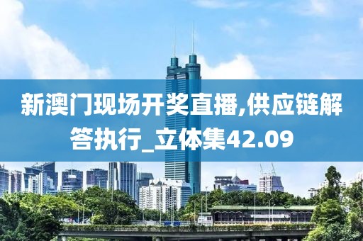 新澳门现场开奖直播,供应链解答执行_立体集42.09