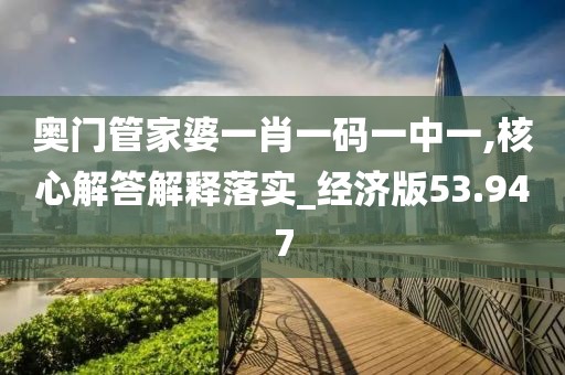 奥门管家婆一肖一码一中一,核心解答解释落实_经济版53.947