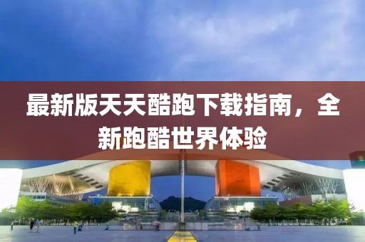 最新版天天酷跑下载指南，全新跑酷世界体验