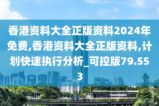 香港资料大全正版资料2024年免费,香港资料大全正版资料,计划快速执行分析_可控版79.553