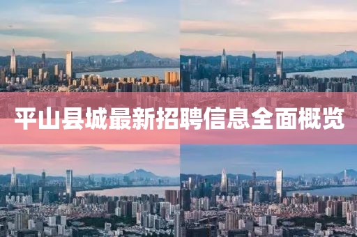 平山县城最新招聘信息全面概览