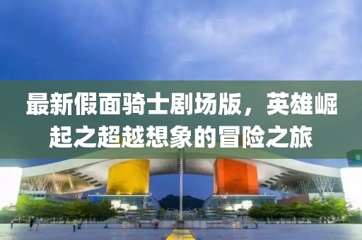 最新假面骑士剧场版，英雄崛起之超越想象的冒险之旅