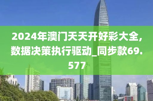 2024年澳门天天开好彩大全,数据决策执行驱动_同步款69.577