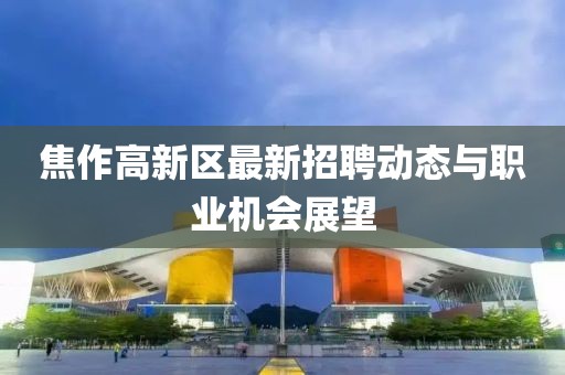 焦作高新区最新招聘动态与职业机会展望