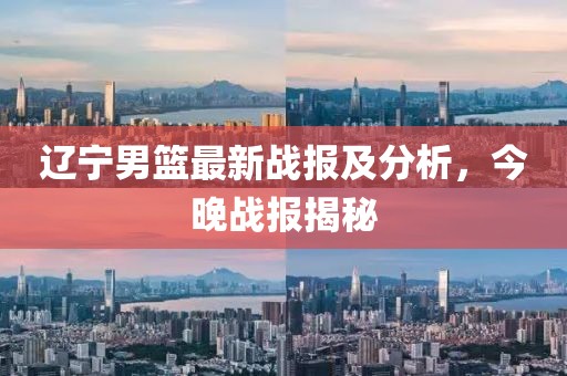 辽宁男篮最新战报及分析，今晚战报揭秘