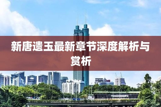 新唐遗玉最新章节深度解析与赏析