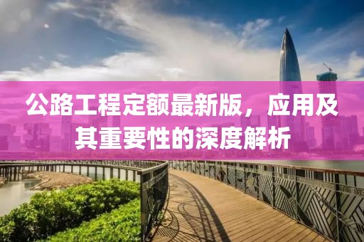 公路工程定额最新版，应用及其重要性的深度解析