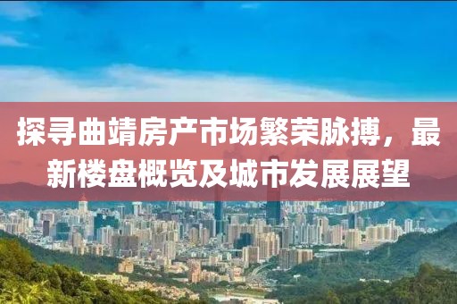 探寻曲靖房产市场繁荣脉搏，最新楼盘概览及城市发展展望