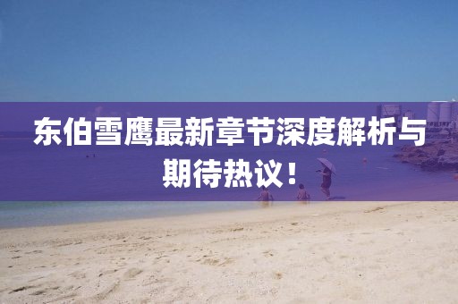 东伯雪鹰最新章节深度解析与期待热议！